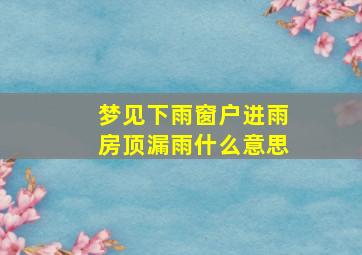 梦见下雨窗户进雨房顶漏雨什么意思