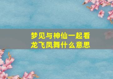 梦见与神仙一起看龙飞凤舞什么意思