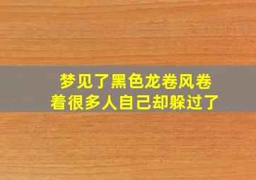 梦见了黑色龙卷风卷着很多人自己却躲过了