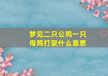 梦见二只公鸡一只母鸡打架什么意思