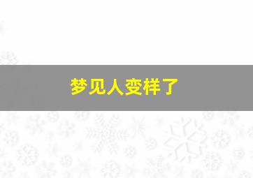 梦见人变样了