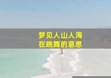 梦见人山人海在跳舞的意思