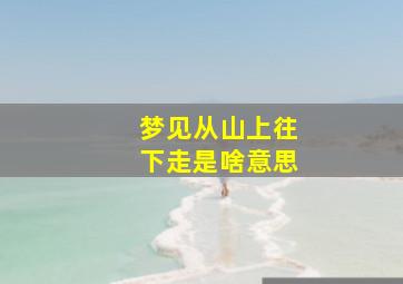 梦见从山上往下走是啥意思