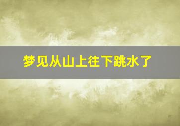 梦见从山上往下跳水了