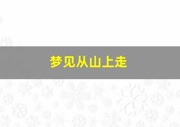 梦见从山上走