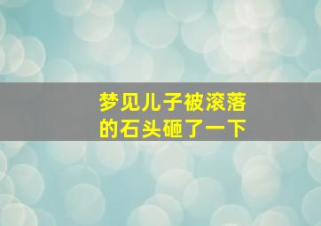 梦见儿子被滚落的石头砸了一下