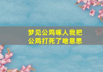 梦见公鸡啄人我把公鸡打死了啥意思