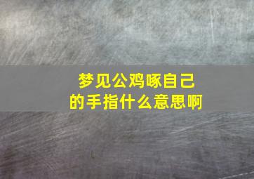 梦见公鸡啄自己的手指什么意思啊