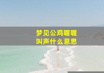 梦见公鸡喔喔叫声什么意思