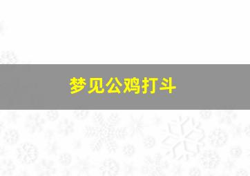 梦见公鸡打斗