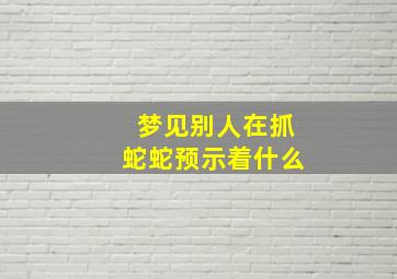 梦见别人在抓蛇蛇预示着什么