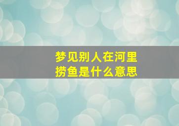 梦见别人在河里捞鱼是什么意思