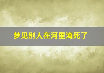 梦见别人在河里淹死了