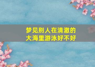 梦见别人在清澈的大海里游泳好不好