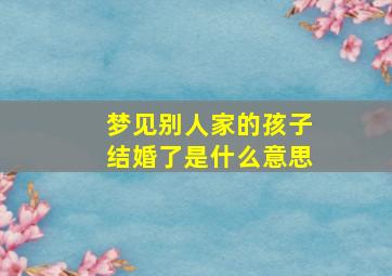 梦见别人家的孩子结婚了是什么意思