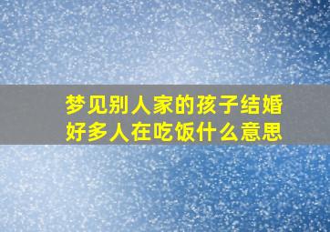 梦见别人家的孩子结婚好多人在吃饭什么意思