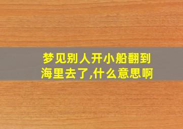 梦见别人开小船翻到海里去了,什么意思啊