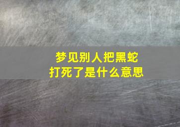 梦见别人把黑蛇打死了是什么意思