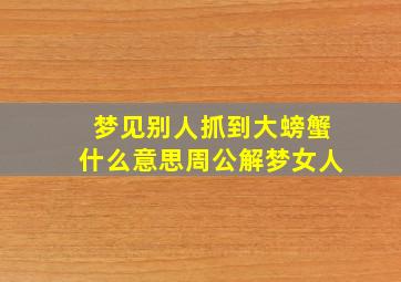 梦见别人抓到大螃蟹什么意思周公解梦女人