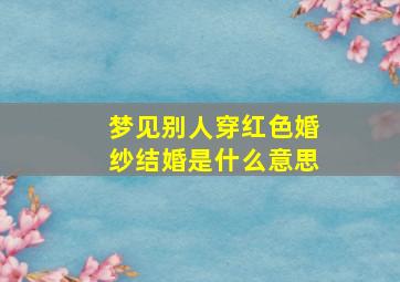 梦见别人穿红色婚纱结婚是什么意思