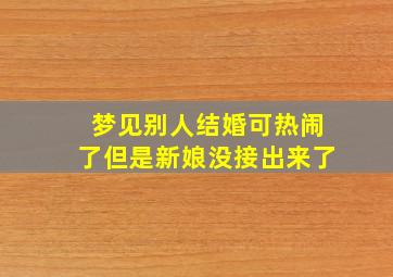 梦见别人结婚可热闹了但是新娘没接出来了