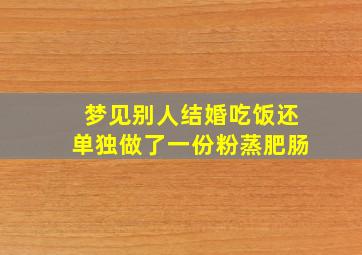 梦见别人结婚吃饭还单独做了一份粉蒸肥肠