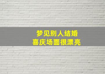 梦见别人结婚喜庆场面很漂亮