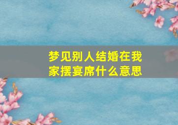 梦见别人结婚在我家摆宴席什么意思