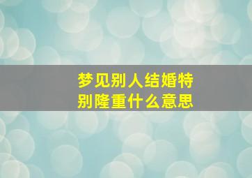 梦见别人结婚特别隆重什么意思