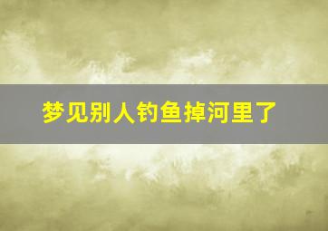 梦见别人钓鱼掉河里了