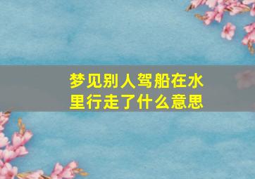 梦见别人驾船在水里行走了什么意思