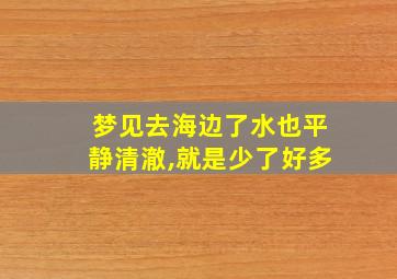 梦见去海边了水也平静清澈,就是少了好多