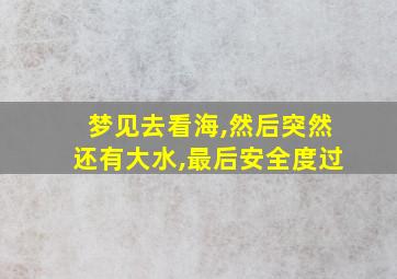 梦见去看海,然后突然还有大水,最后安全度过