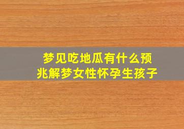 梦见吃地瓜有什么预兆解梦女性怀孕生孩子