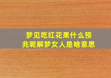 梦见吃红花果什么预兆呢解梦女人是啥意思