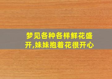 梦见各种各样鲜花盛开,妹妹抱着花很开心