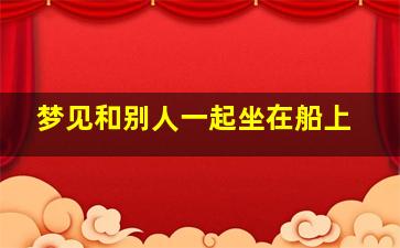 梦见和别人一起坐在船上