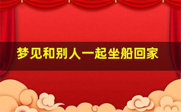 梦见和别人一起坐船回家