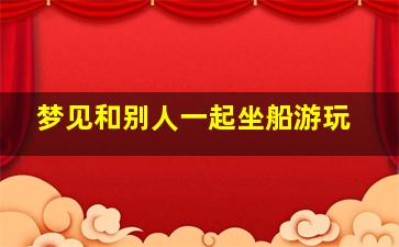 梦见和别人一起坐船游玩