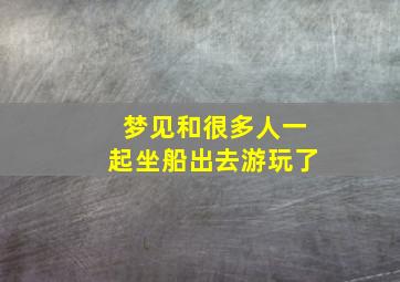 梦见和很多人一起坐船出去游玩了