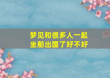 梦见和很多人一起坐船出国了好不好