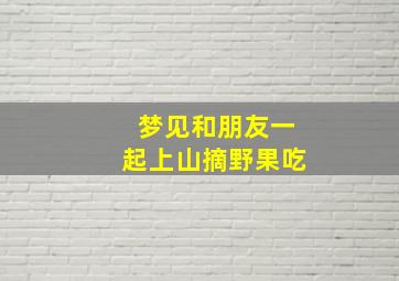 梦见和朋友一起上山摘野果吃