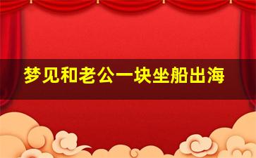 梦见和老公一块坐船出海