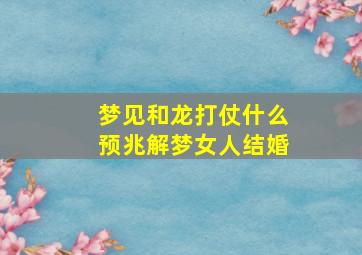 梦见和龙打仗什么预兆解梦女人结婚