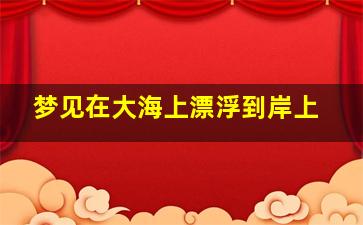 梦见在大海上漂浮到岸上