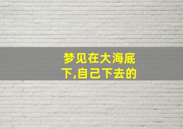 梦见在大海底下,自己下去的