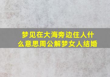 梦见在大海旁边住人什么意思周公解梦女人结婚