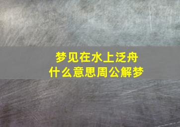 梦见在水上泛舟什么意思周公解梦