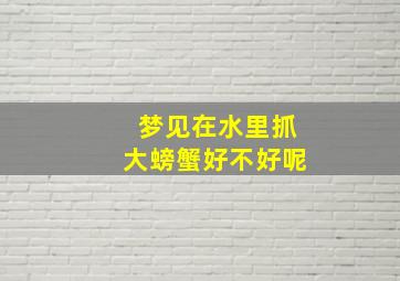 梦见在水里抓大螃蟹好不好呢