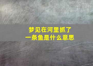 梦见在河里抓了一条鱼是什么意思